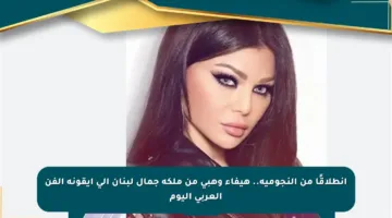 انطلاقًا من النجومية.. هيفاء وهبي من ملكة جمال لبنان إلى أيقونة الفن العربي اليوم